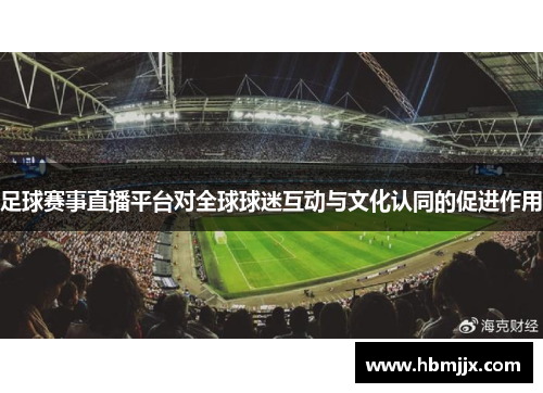 足球赛事直播平台对全球球迷互动与文化认同的促进作用